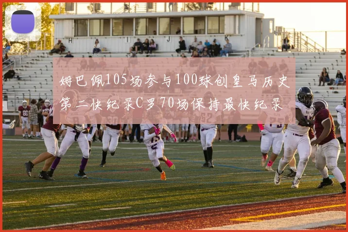 姆巴佩105场参与100球创皇马历史第二快纪录C罗70场保持最快纪录