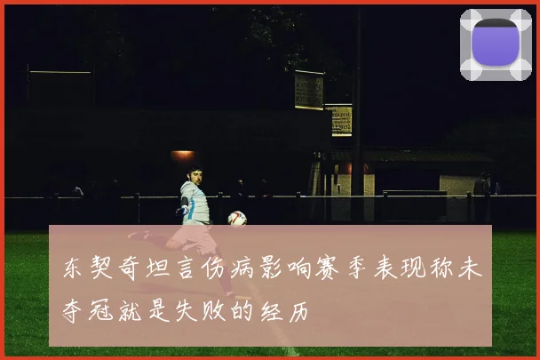 东契奇坦言伤病影响赛季表现称未夺冠就是失败的经历