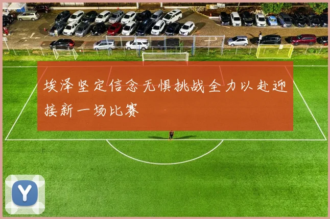 埃泽坚定信念无惧挑战全力以赴迎接新一场比赛