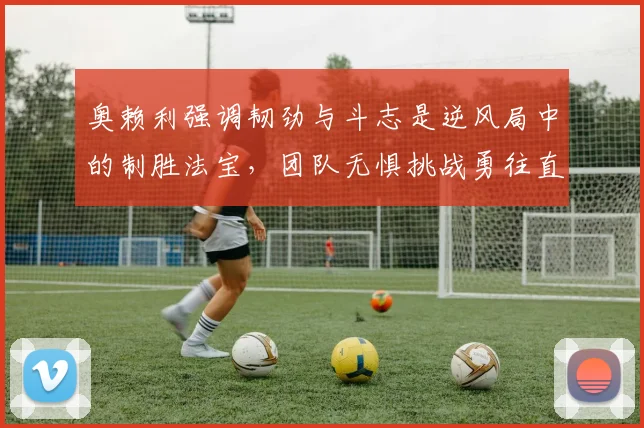 奥赖利强调韧劲与斗志是逆风局中的制胜法宝，团队无惧挑战勇往直前