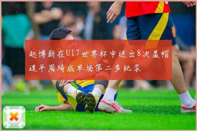 赵博新在U17世界杯中送出8次盖帽追平周琦成单场第二多纪录