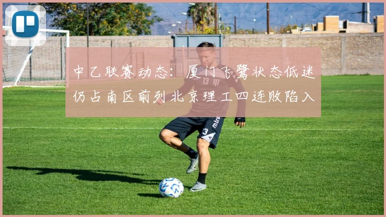 中乙联赛动态：厦门飞鹭状态低迷仍占南区前列北京理工四连败陷入困境