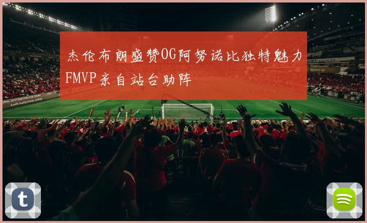 杰伦布朗盛赞OG阿努诺比独特魅力FMVP亲自站台助阵