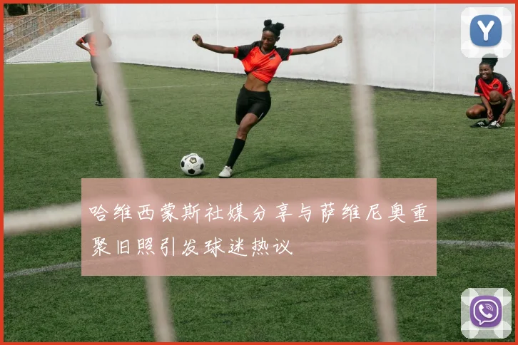 哈维西蒙斯社媒分享与萨维尼奥重聚旧照引发球迷热议