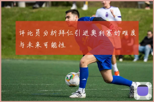 评论员分析拜仁引进奥利塞的难度与未来可能性