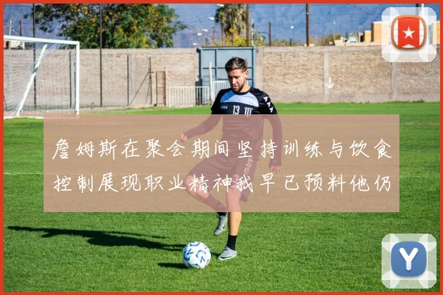 詹姆斯在聚会期间坚持训练与饮食控制展现职业精神我早已预料他仍将出战