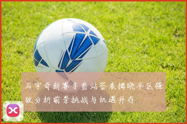 石宇奇新赛季首站签表揭晓半区强敌分析前景挑战与机遇并存