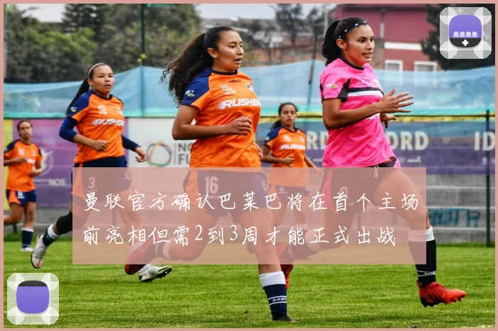曼联官方确认巴莱巴将在首个主场前亮相但需2到3周才能正式出战