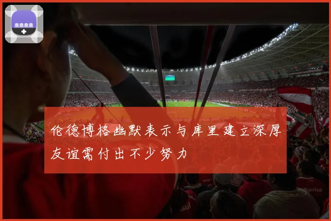 伦德博格幽默表示与库里建立深厚友谊需付出不少努力