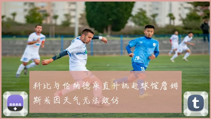 科比与伦纳德乘直升机赴球馆詹姆斯或因天气无法效仿