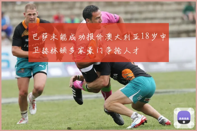 巴萨未能成功报价澳大利亚18岁中卫赫林顿多家豪门争抢人才