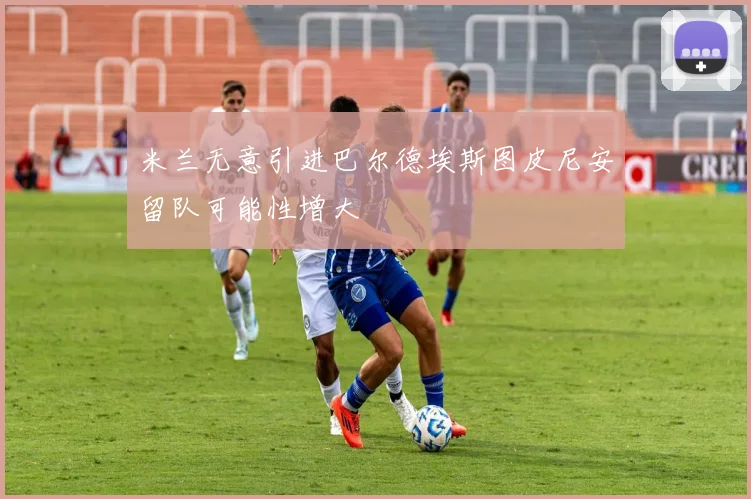 米兰无意引进巴尔德埃斯图皮尼安留队可能性增大