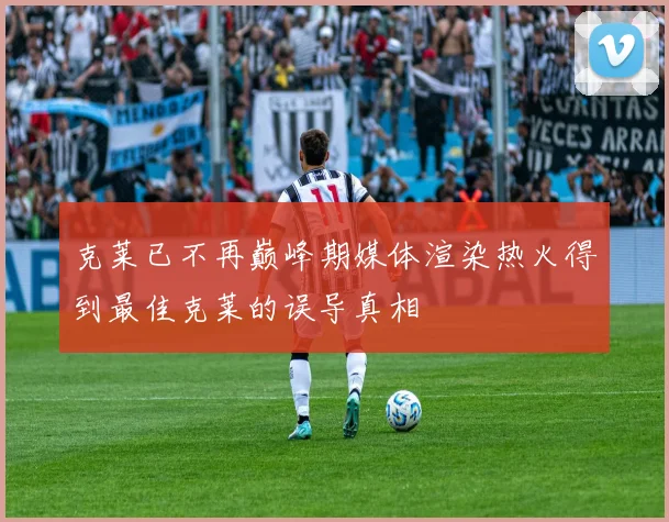 克莱已不再巅峰期媒体渲染热火得到最佳克莱的误导真相