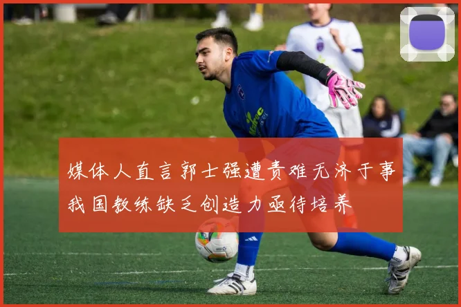 媒体人直言郭士强遭责难无济于事我国教练缺乏创造力亟待培养